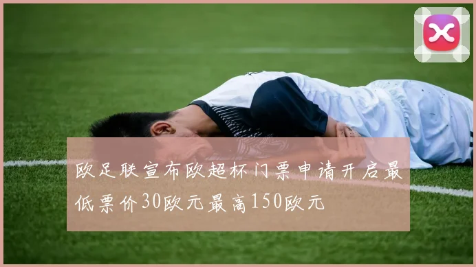 欧足联宣布欧超杯门票申请开启最低票价30欧元最高150欧元