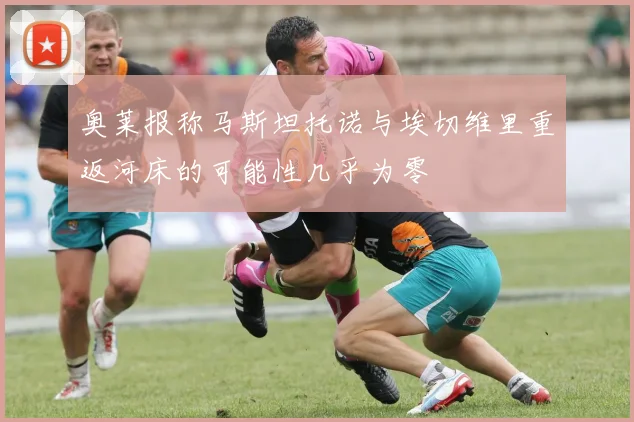 奥莱报称马斯坦托诺与埃切维里重返河床的可能性几乎为零