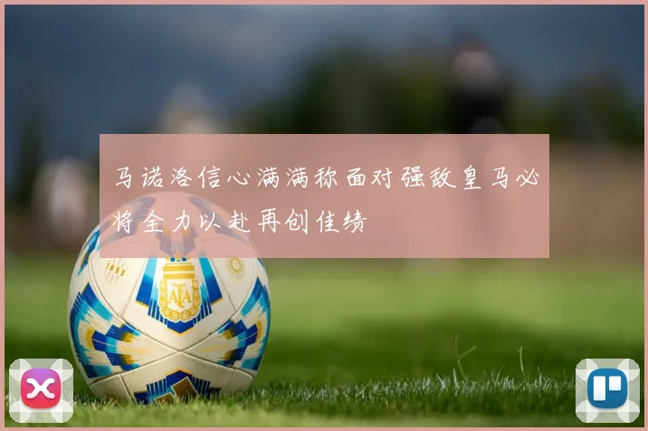 马诺洛信心满满称面对强敌皇马必将全力以赴再创佳绩