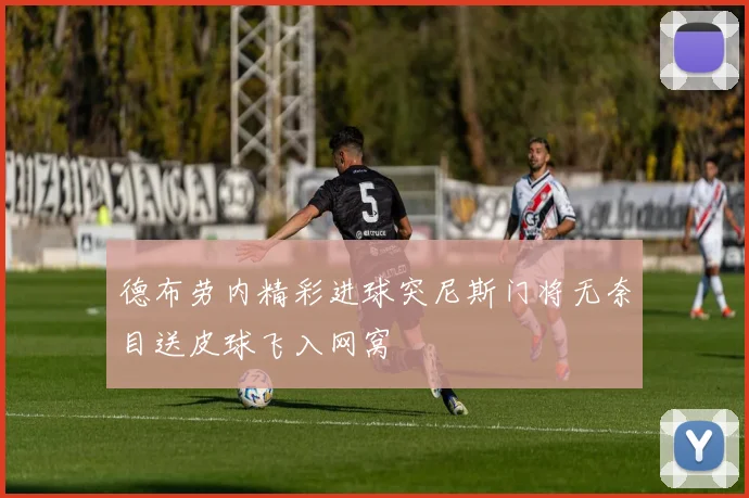 德布劳内精彩进球突尼斯门将无奈目送皮球飞入网窝