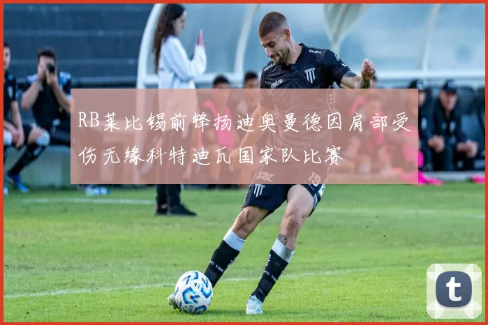 RB莱比锡前锋扬迪奥曼德因肩部受伤无缘科特迪瓦国家队比赛