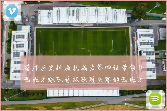 塔帅历史性成就成为第四位带领非西班牙球队晋级欧冠决赛的西班牙教练