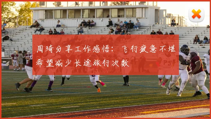 周琦分享工作感悟：飞行疲惫不堪希望减少长途旅行次数