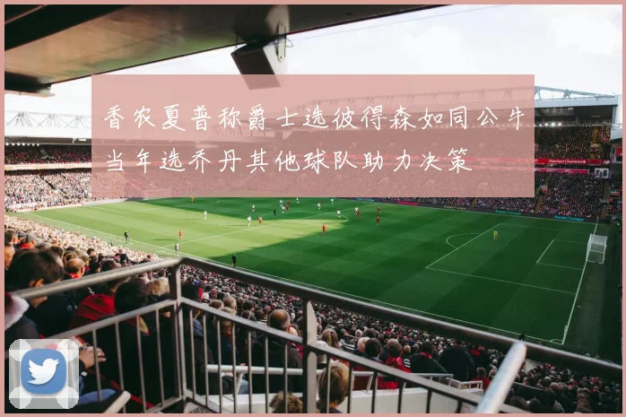 香农夏普称爵士选彼得森如同公牛当年选乔丹其他球队助力决策