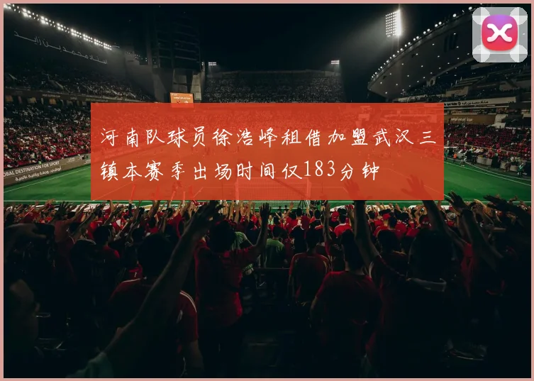 河南队球员徐浩峰租借加盟武汉三镇本赛季出场时间仅183分钟