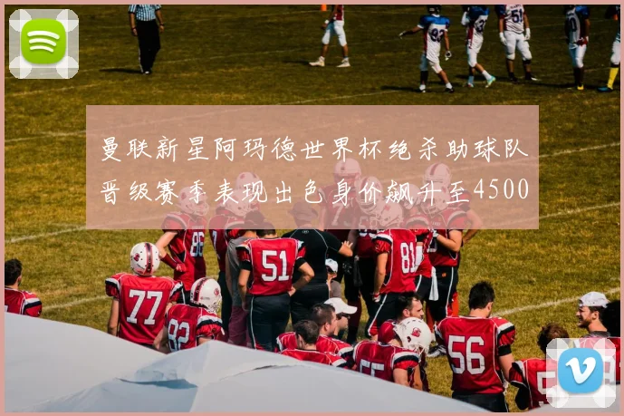 曼联新星阿玛德世界杯绝杀助球队晋级赛季表现出色身价飙升至4500万欧