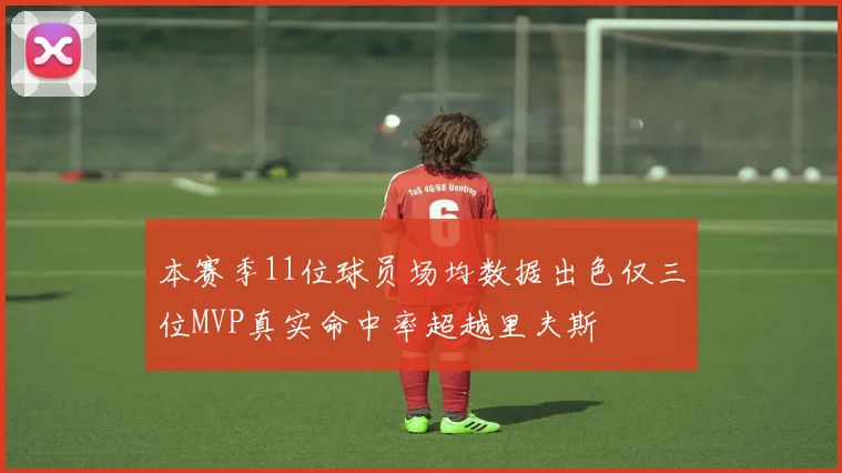 本赛季11位球员场均数据出色仅三位MVP真实命中率超越里夫斯