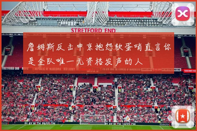 詹姆斯反击申京抱怨软蛋哨直言你是全队唯一无资格发声的人
