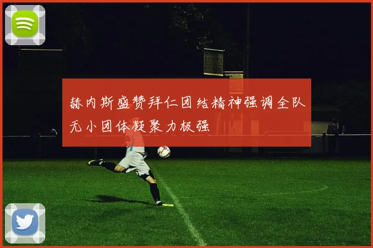 赫内斯盛赞拜仁团结精神强调全队无小团体凝聚力极强
