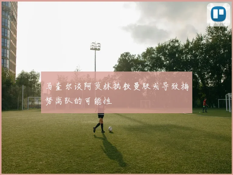 马奎尔谈阿莫林执教曼联或导致梅努离队的可能性