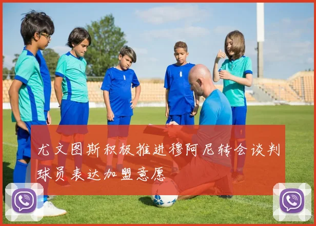 尤文图斯积极推进穆阿尼转会谈判球员表达加盟意愿