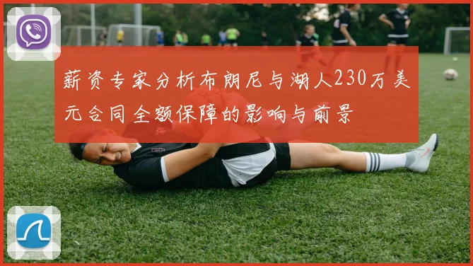 薪资专家分析布朗尼与湖人230万美元合同全额保障的影响与前景