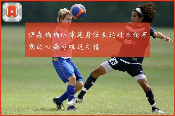 伊森妈妈以球迷身份表达对杰伦布朗的心痛与难过之情
