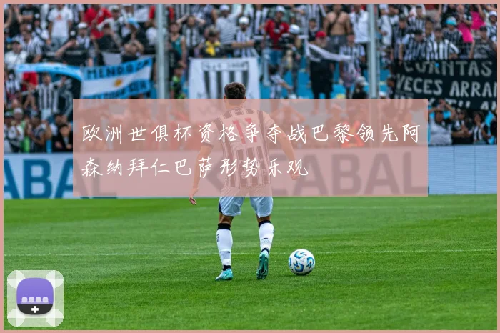 欧洲世俱杯资格争夺战巴黎领先阿森纳拜仁巴萨形势乐观