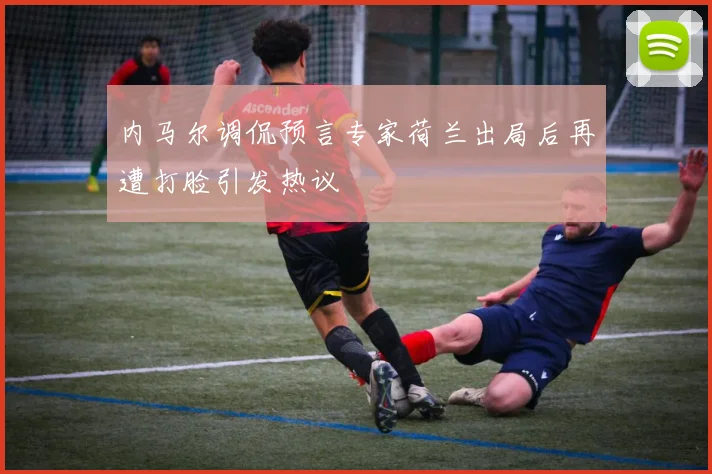 内马尔调侃预言专家荷兰出局后再遭打脸引发热议