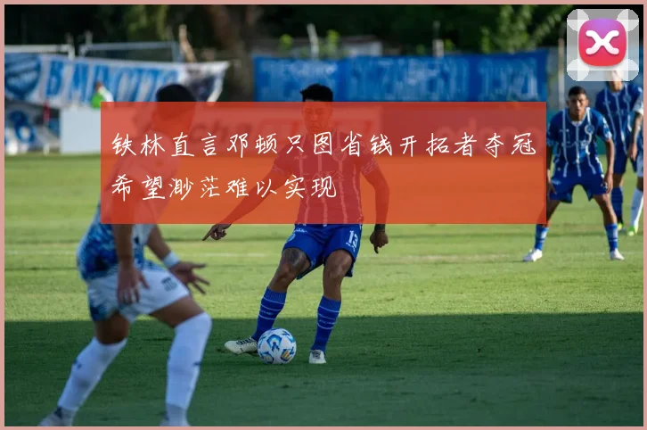铁林直言邓顿只图省钱开拓者夺冠希望渺茫难以实现
