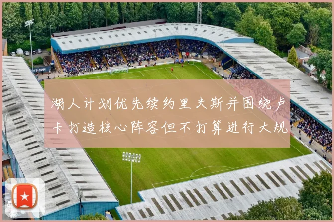 湖人计划优先续约里夫斯并围绕卢卡打造核心阵容但不打算进行大规模重建