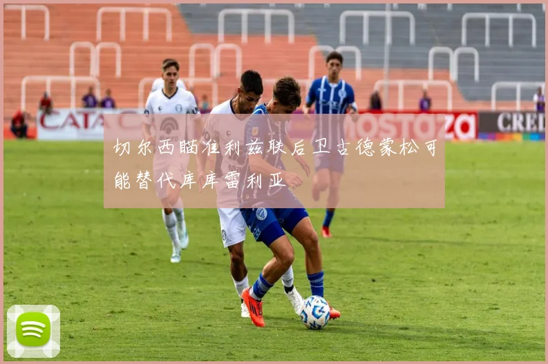 切尔西瞄准利兹联后卫古德蒙松可能替代库库雷利亚