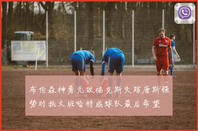 布伦森神勇无敌福克斯失踪唐斯强势对抗文班哈特成球队最后希望
