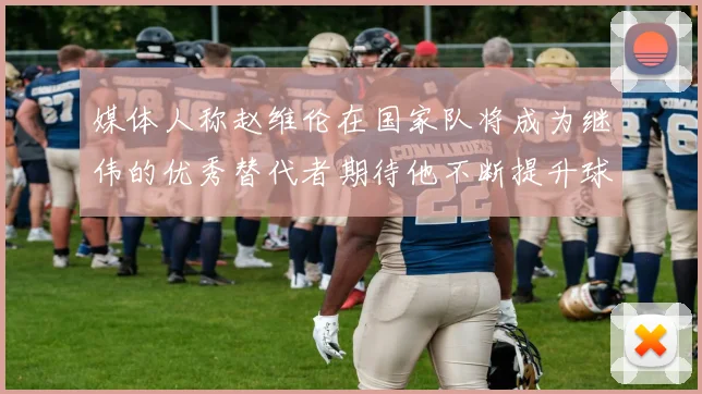 媒体人称赵维伦在国家队将成为继伟的优秀替代者期待他不断提升球技