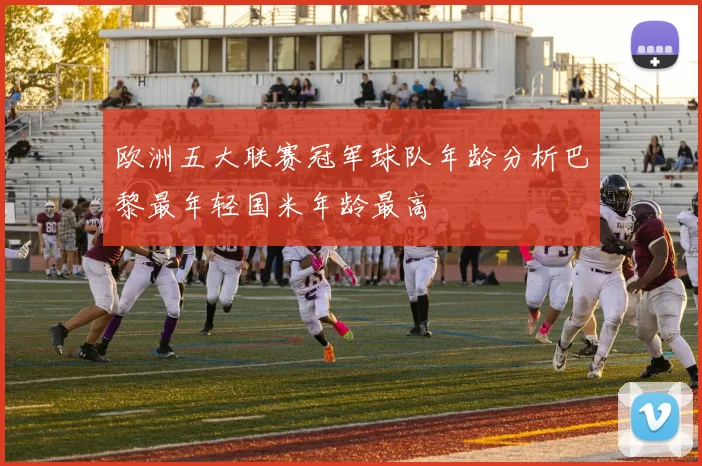 欧洲五大联赛冠军球队年龄分析巴黎最年轻国米年龄最高
