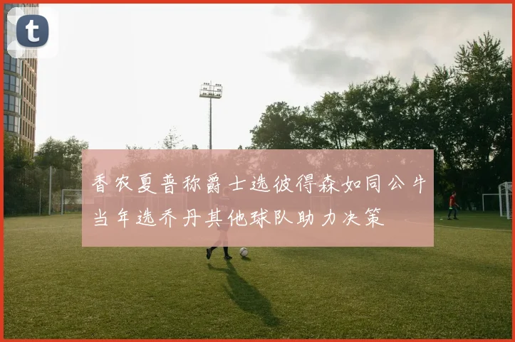 香农夏普称爵士选彼得森如同公牛当年选乔丹其他球队助力决策