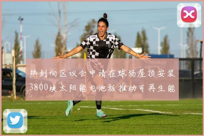 热刺向区议会申请在球场屋顶安装3800块太阳能电池板推动可再生能源发展