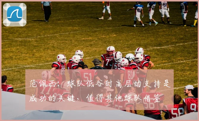 范佩西：球队低谷时高层的支持是成功的关键，值得其他球队借鉴