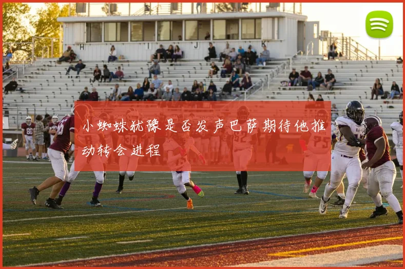 小蜘蛛犹豫是否发声巴萨期待他推动转会进程