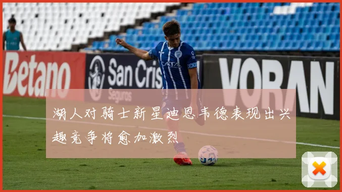 湖人对骑士新星迪恩韦德表现出兴趣竞争将愈加激烈