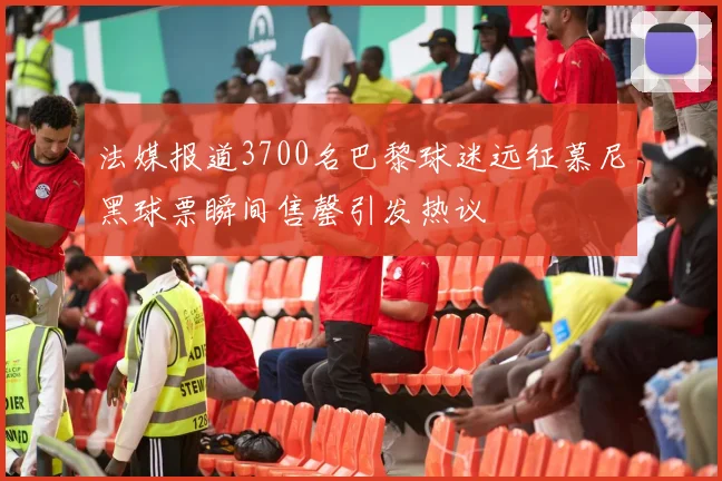 法媒报道3700名巴黎球迷远征慕尼黑球票瞬间售罄引发热议