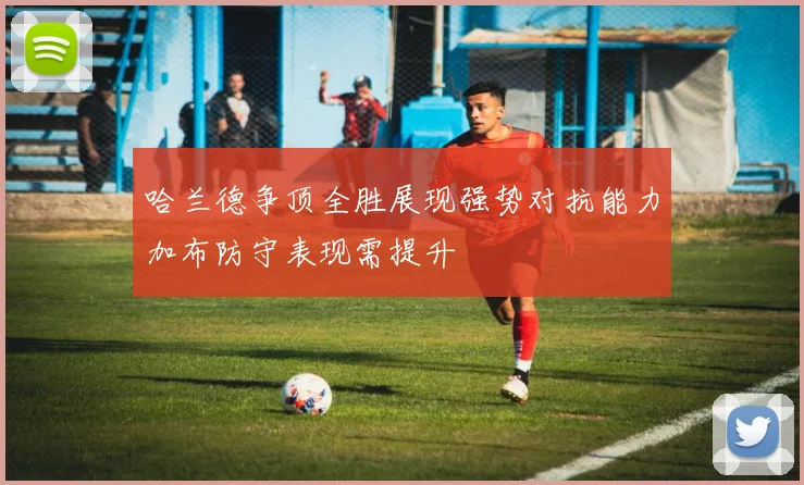 哈兰德争顶全胜展现强势对抗能力加布防守表现需提升