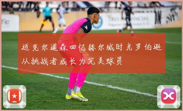 迈克尔道森回忆赫尔城时光罗伯逊从挑战者成长为完美球员