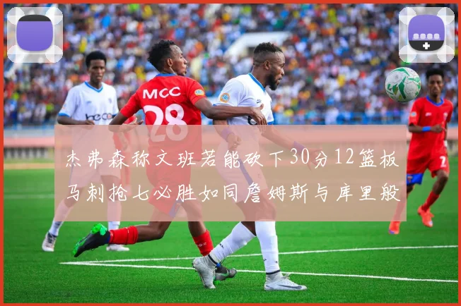 杰弗森称文班若能砍下30分12篮板马刺抢七必胜如同詹姆斯与库里般出色