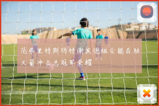范弗里特斯玛特谢泼德组合能否助火箭冲击总冠军荣耀