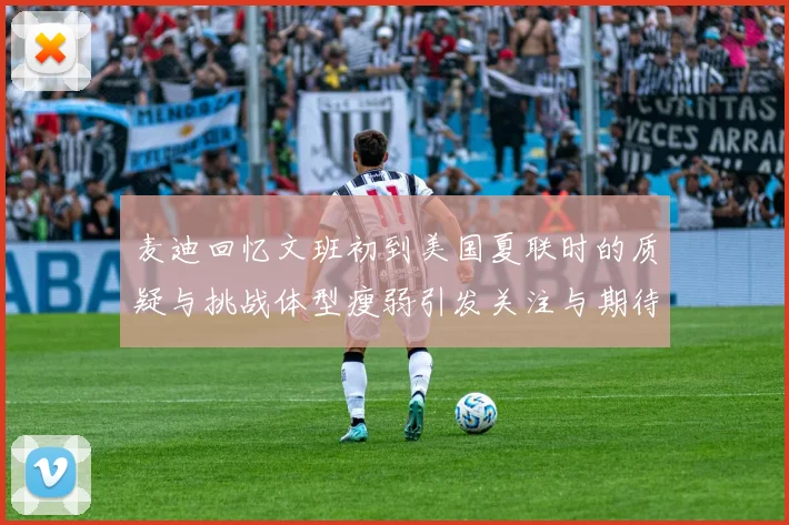 麦迪回忆文班初到美国夏联时的质疑与挑战体型瘦弱引发关注与期待