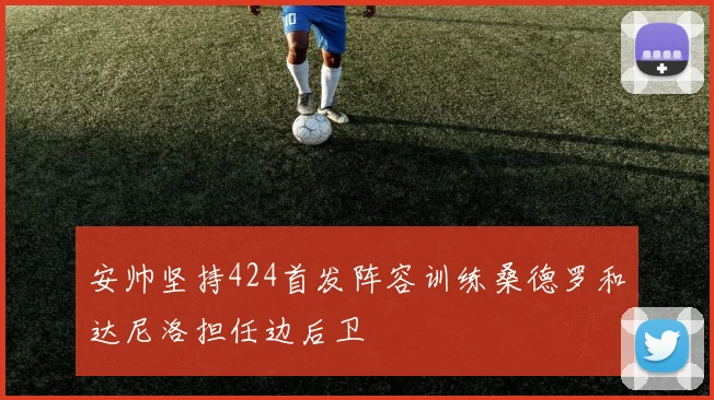 安帅坚持424首发阵容训练桑德罗和达尼洛担任边后卫